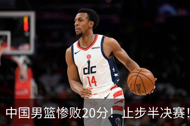 中国男篮惨败20分！止步半决赛！事实证明：中国男篮需要杨瀚森